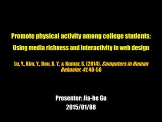 Promote physical activity among college students:
Using media richness and interactivity in web design
Lu, Y., Kim, Y., Dou, X. Y., & Kumar, S. (2014). Computers in Human
Behavior, 41, 40-50
Presenter: Jia-he Gu
2015/01/08
 