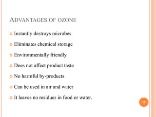 ADVANTAGES OF OZONE
 Instantly destroys microbes
 Eliminates chemical storage
 Environmentally friendly
 Does not affe...