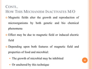 CONTI..
HOW THIS MECHANISM INACTIVATES M/O
 Magnetic fields alter the growth and reproduction of
microorganisms by both g...