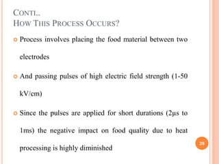CONTI..
HOW THIS PROCESS OCCURS?
 Process involves placing the food material between two
electrodes
 And passing pulses ...