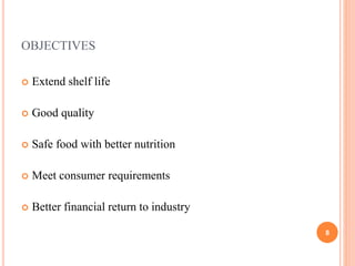 OBJECTIVES
 Extend shelf life
 Good quality
 Safe food with better nutrition
 Meet consumer requirements
 Better fina...