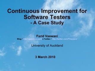 Continuous Improvement for Software Testers - A Case Study 3 March 2010 Farid Vaswani Blog:  * http://geek4eva.com/   ||   Twitter:  * http://twitter.com/FVaswani/ University of Auckland 