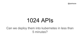 1024 APIs
Can we deploy them into kubernetes in less than
5 minutes?
@ipedrazas
 