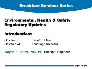 Breakfast Seminar Series
Environmental, Health & Safety
Regulatory Updates
Introductions
October 3 Taunton Mass
October 24 Framingham Mass
Wayne E. Bates, PhD, PE, Principal Engineer
 