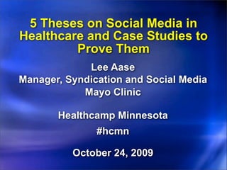 5 Theses on Social Media in
Healthcare and Case Studies to
         Prove Them
             Lee Aase
Manager, Syndication and Social Media
            Mayo Clinic

       Healthcamp Minnesota
               #hcmn

          October 24, 2009
 