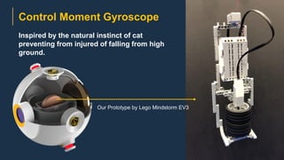 Our Prototype by Lego Mindstorm EV3
Control Moment Gyroscope
Inspired by the natural instinct of cat
preventing from injured of falling from high
ground.
 