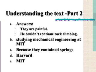 Understanding the text -Part 2  Answers: They are painful. He couldn’t continue rock climbing. studying mechanical engineering at MIT Because they contained springs Harvard MIT 