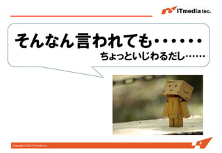 Copyright © 2014 ITmedia Inc. 
3 
そんなん言われても・・・・・・ 
ちょっといじわるだし……  