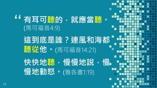 “這到底是誰？連風和海都
聽從他。(馬可福音14:21)
15
有耳可聽的，就應當聽。
(馬可福音4:9)
快快地聽，慢慢地說，慢
慢地動怒。(雅各書1:19)
 