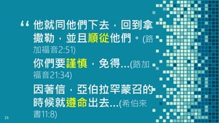 “
他就同他們下去，回到拿
撒勒，並且順從他們。(路
加福音2:51)
16
因著信，亞伯拉罕蒙召的
時候就遵命出去…(希伯來
書11:8)
你們要謹慎，免得…(路加
福音21:34)
 