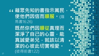 “
藉眾先知的書指示萬民，
使他們因信而順服。(羅
馬書16:26)
17
既然你們因順從真理而
潔淨了自己的心靈，能
真誠愛弟兄，就該以清
潔的心彼此切實相愛。
(彼得前書1:22)
 
