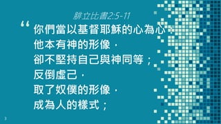 “
腓立比書2:5-11
你們當以基督耶穌的心為心：
他本有神的形像，
卻不堅持自己與神同等；
反倒虛己，
取了奴僕的形像，
成為人的樣式；
3
 