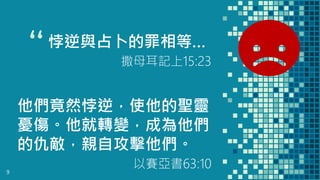 “悖逆與占卜的罪相等…
撒母耳記上15:23
9
他們竟然悖逆，使他的聖靈
憂傷。他就轉變，成為他們
的仇敵，親自攻擊他們。
以賽亞書63:10
 