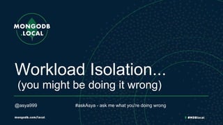 Workload Isolation...
@asya999 #askAsya - ask me what you're doing wrong
(you might be doing it wrong)
 