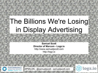 #PMILDN - @samueljscott - samueljscott.com
The Billions We're Losing
in Display Advertising
Samuel Scott
Director of Marcom - Logz.io
http://www.samueljscott.com
http://logz.io
 