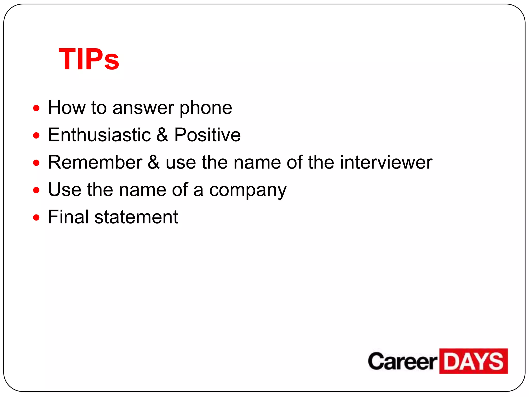 TIPs
 How to answer phone
 Enthusiastic & Positive
 Remember & use the name of the interviewer
 Use the name of a company
 Final statement

 