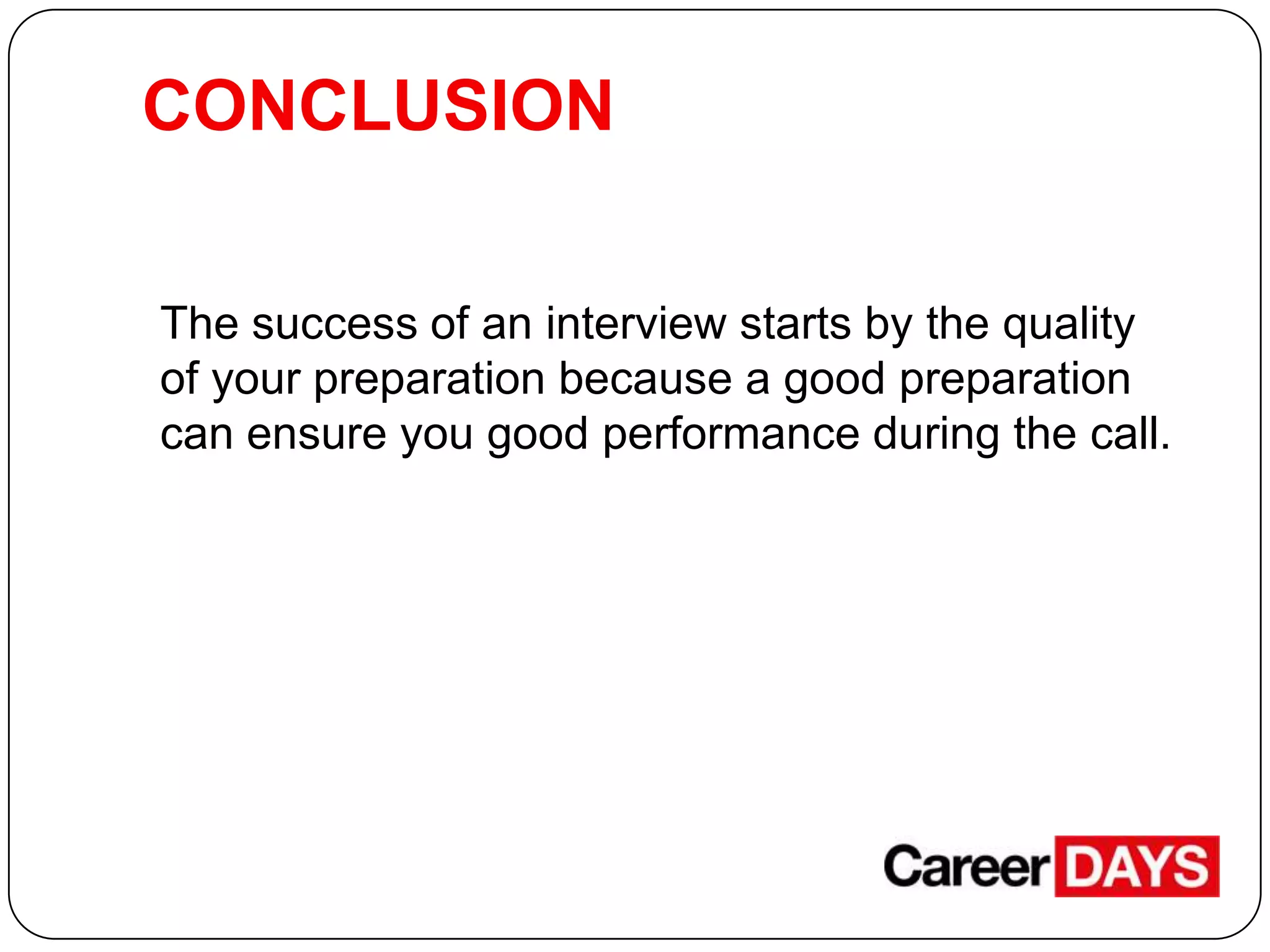 CONCLUSION
The success of an interview starts by the quality
of your preparation because a good preparation
can ensure you good performance during the call.

 