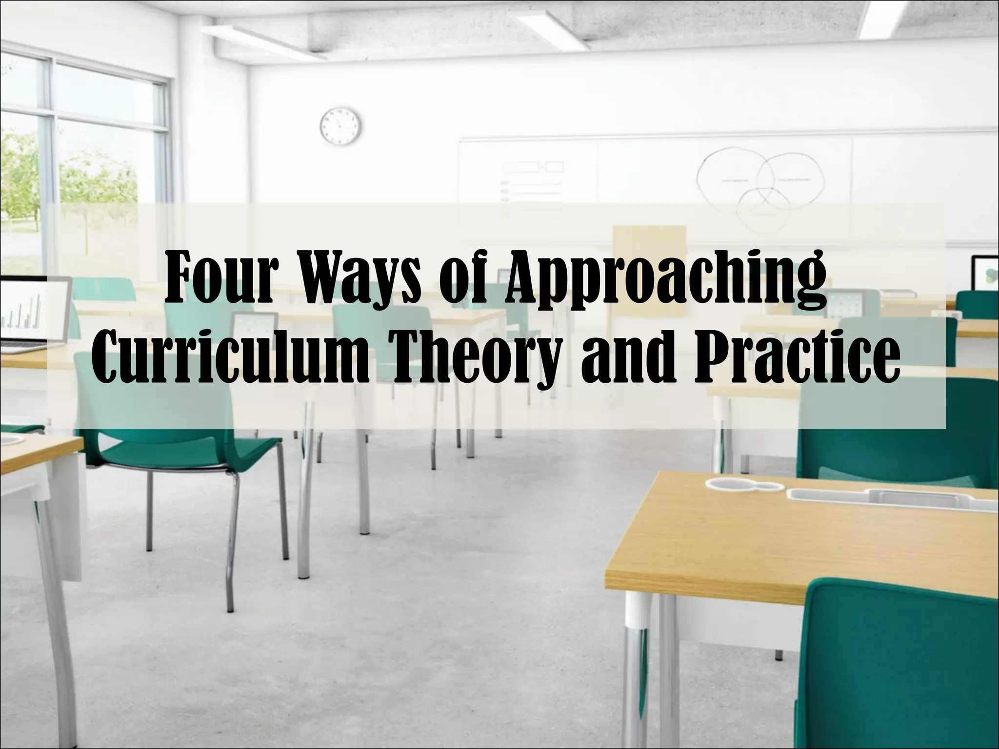 Four Ways of Approaching
Curriculum Theory and Practice
 