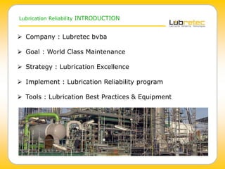 Lubrication Reliability INTRODUCTION
 Company : Lubretec bvba
 Goal : World Class Maintenance
 Strategy : Lubrication Excellence
 Implement : Lubrication Reliability program
 Tools : Lubrication Best Practices & Equipment
 
