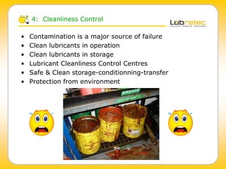 4: Cleanliness Control
• Contamination is a major source of failure
• Clean lubricants in operation
• Clean lubricants in storage
• Lubricant Cleanliness Control Centres
• Safe & Clean storage-conditionning-transfer
• Protection from environment
 