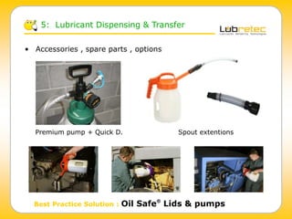 5: Lubricant Dispensing & Transfer
Best Practice Solution : Oil Safe®
Lids & pumps
Premium pump + Quick D. Spout extentions
• Accessories , spare parts , options
 