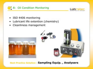 • ISO 4406 monitoring
• Lubricant life extention (chemistry)
• Cleanliness management
Best Practice Solution : Sampling Equip. , Analysers
8: Oil Condition Monitoring
 