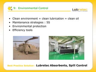 • Clean environment = clean lubrication = clean oil
• Maintenance strategies : 5S
• Environmental protection
• Efficiency tools
Best Practice Solution : Lubretec Absorbents, Spill Control
9: Environmental Control
 