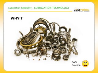 WHY ?
BAD
Practice
Lubrication Reliability : LUBRICATION TECHNOLOGY
 