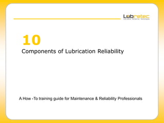 10
Components of Lubrication Reliability
A How -To training guide for Maintenance & Reliability Professionals
 