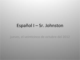 Español I – Sr. Johnston

jueves, el veinticinco de octubre del 2012
 