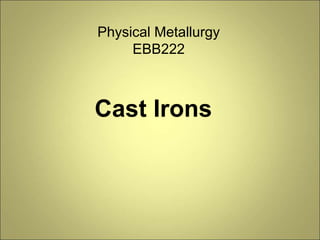Cast Irons
Physical Metallurgy
EBB222
 