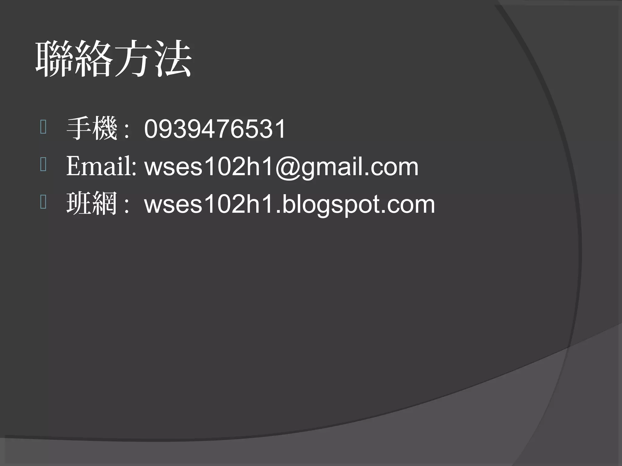 聯絡方法
 手機 : 0939476531
 Email: wses102h1@gmail.com
 班網 : wses102h1.blogspot.com
 