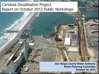 Carlsbad Desalination Project
Report on October 2012 Public Workshops




                            San Diego County Water Authority
                                   Water Planning Committee
                                                         1
                                            October 25, 2012
                                                               1
 