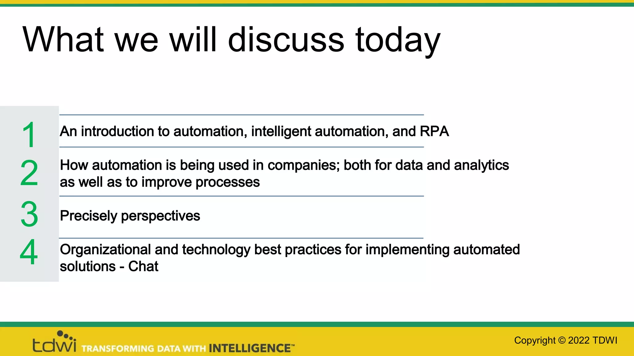 An introduction to automation, intelligent automation, and RPA
How automation is being used in companies; both for data and analytics
as well as to improve processes
Precisely perspectives
Organizational and technology best practices for implementing automated
solutions - Chat
What we will discuss today
1
2
3
4
Copyright © 2022 TDWI
 
