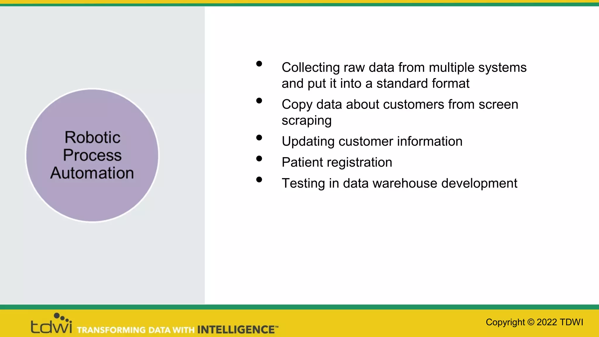 • Collecting raw data from multiple systems
and put it into a standard format
• Copy data about customers from screen
scraping
• Updating customer information
• Patient registration
• Testing in data warehouse development
Copyright © 2022 TDWI
 