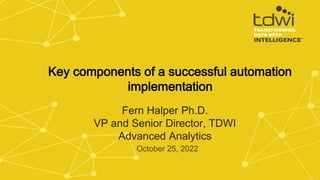 Fern Halper Ph.D.
VP and Senior Director, TDWI
Advanced Analytics
October 25, 2022
Key components of a successful automation
implementation
 