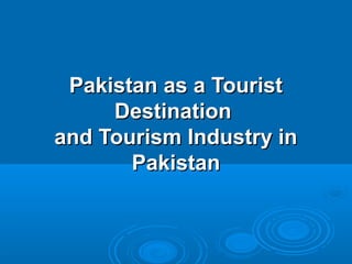 Pakistan as a TouristPakistan as a Tourist
DestinationDestination
and Tourism Industry inand Tourism Industry in
PakistanPakistan
 