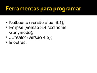 Netbeans (versão atual 6.1); Eclipse (versão 3.4 codinome Ganymede); JCreator (versão 4.5); E outras. 