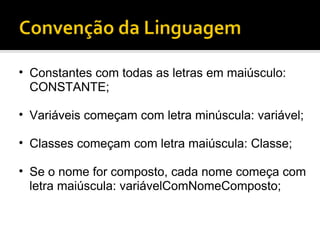 Constantes com todas as letras em maiúsculo: CONSTANTE; Variáveis começam com letra minúscula: variável; Classes começam com letra maiúscula: Classe; Se o nome for composto, cada nome começa com letra maiúscula: variávelComNomeComposto; 