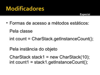 Formas de acesso a métodos estáticos: Pela classe int count = CharStack.getInstanceCount(); Pela instância do objeto CharStack stack1 = new CharStack(10); int count1 = stack1.getInstanceCount(); Especiais 