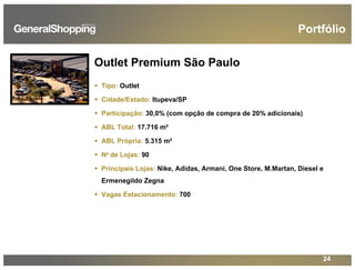 24
Outlet Premium São Paulo
Tipo: Outlet
Cidade/Estado: Itupeva/SP
Participação: 30,0% (com opção de compra de 20% adicionais)
ABL Total: 17.716 m²
ABL Própria: 5.315 m²
No de Lojas: 90
Principais Lojas: Nike, Adidas, Armani, One Store, M.Martan, Diesel e
Ermenegildo Zegna
Vagas Estacionamento: 700
Portfólio
 