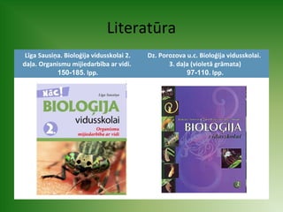 Literatūra 
Līga Sausiņa. Bioloģija vidusskolai 2. 
daļa. Organismu mijiedarbība ar vidi. 
150-185. lpp. 
Dz. Porozova u.c. Bioloģija vidusskolai. 
3. daļa (violetā grāmata) 
97-110. lpp. 
 
