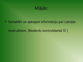 Mājās: 
• Sameklēt un apkopot informāciju par Latvijas 
rezervātiem. (Noderēs kontroldarbā  ) 
 