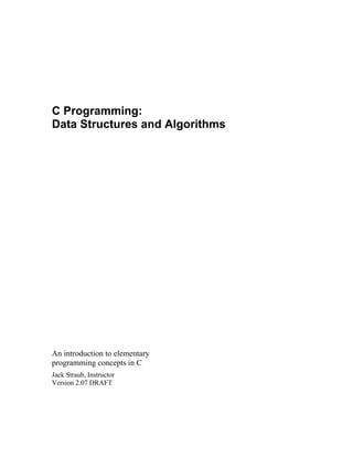 C Programming:
Data Structures and Algorithms
An introduction to elementary
programming concepts in C
Jack Straub, Instructor
Version 2.07 DRAFT
 
