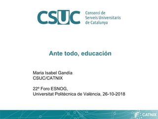 CATNIX
Ante todo, educación
Maria Isabel Gandía
CSUC/CATNIX
22º Foro ESNOG,
Universitat Politècnica de València, 26-10-2018
 