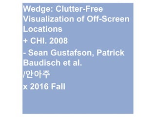 Wedge: Clutter-Free
Visualization of Off-Screen
Locations
+ CHI. 2008
- Sean Gustafson, Patrick
Baudisch et al.
/안아주
x 2016 Fall
 