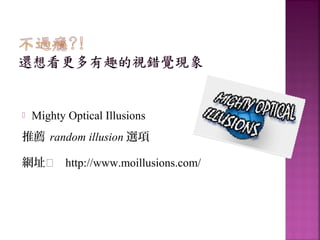  Mighty Optical Illusions
推薦 random illusion 選項
網址 http://www.moillusions.com/
 
