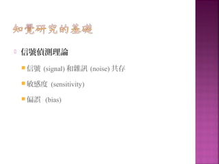  信號偵測理論
 信號 (signal) 和雜訊 (noise) 共存
 敏感度 (sensitivity)
 偏誤 (bias)
 