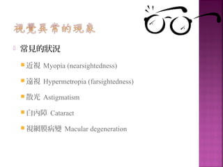  常見的狀況
 近視 Myopia (nearsightedness)
 遠視 Hypermetropia (farsightedness)
 散光 Astigmatism
 白內障 Cataract
 視網膜病變 Macular degeneration
 