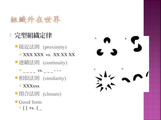 完型組織定律
 接近法則 (proximity)
 XXX XXX vs. XX XX XX
 連續法則 (continuity)
 _ _ _ _ vs. _ _ _ - - -
 相似法則 (similarity)
 XXXxxx
 閉合法則 (closure)
 Good form
 [ ] vs. [ _
 